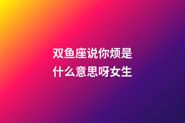 双鱼座说你烦是什么意思呀女生-第1张-星座运势-玄机派
