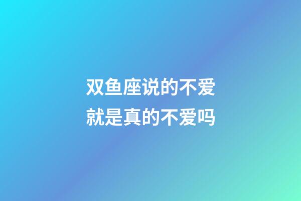 双鱼座说的不爱就是真的不爱吗-第1张-星座运势-玄机派
