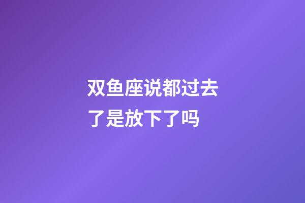 双鱼座说都过去了是放下了吗-第1张-星座运势-玄机派
