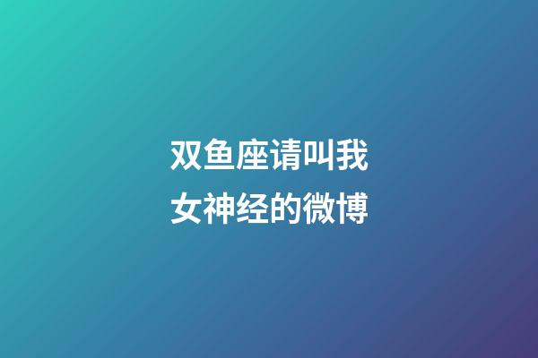 双鱼座请叫我女神经的微博-第1张-星座运势-玄机派