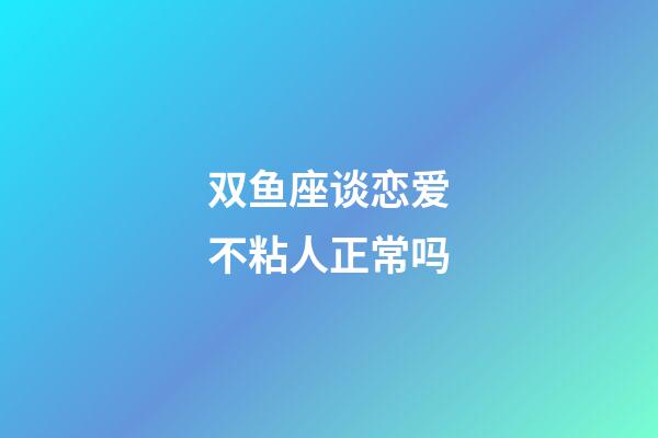 双鱼座谈恋爱不粘人正常吗-第1张-星座运势-玄机派