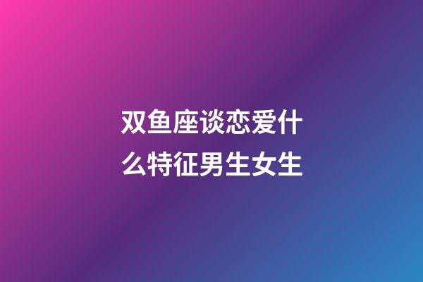 双鱼座谈恋爱什么特征男生女生-第1张-星座运势-玄机派