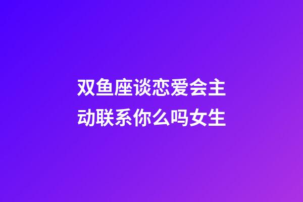 双鱼座谈恋爱会主动联系你么吗女生-第1张-星座运势-玄机派