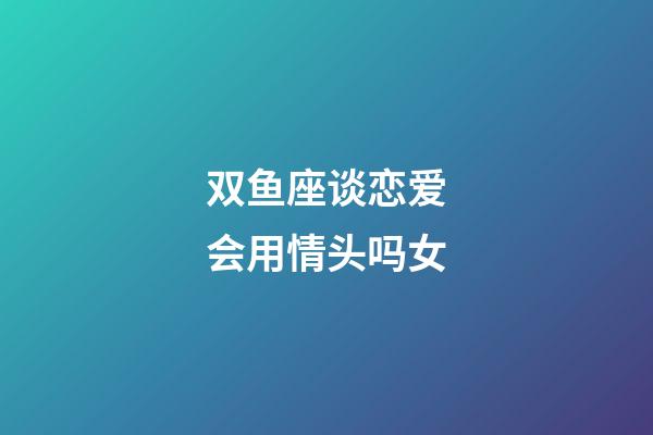 双鱼座谈恋爱会用情头吗女-第1张-星座运势-玄机派