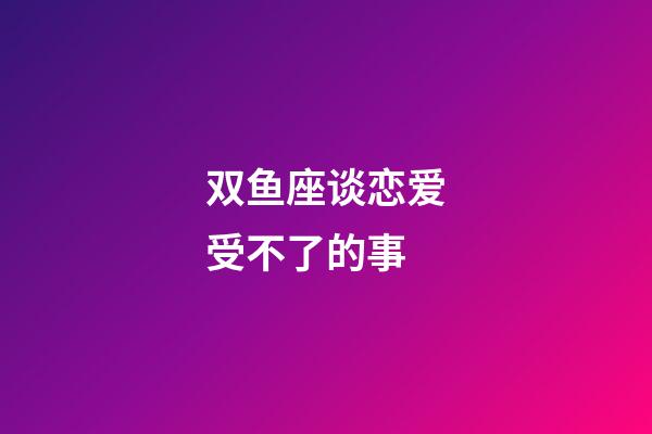 双鱼座谈恋爱受不了的事-第1张-星座运势-玄机派