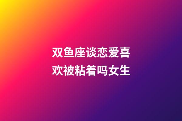 双鱼座谈恋爱喜欢被粘着吗女生-第1张-星座运势-玄机派