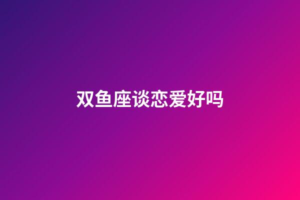 双鱼座谈恋爱好吗-第1张-星座运势-玄机派
