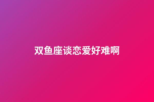 双鱼座谈恋爱好难啊-第1张-星座运势-玄机派