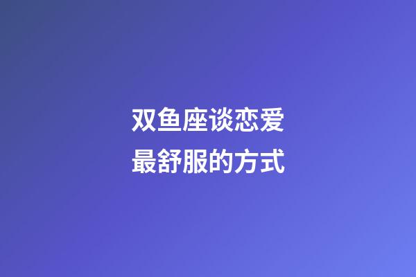双鱼座谈恋爱最舒服的方式-第1张-星座运势-玄机派