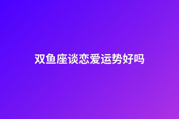 双鱼座谈恋爱运势好吗-第1张-星座运势-玄机派