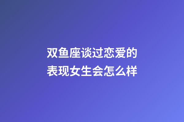双鱼座谈过恋爱的表现女生会怎么样-第1张-星座运势-玄机派