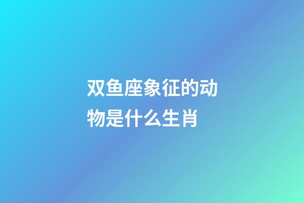 双鱼座象征的动物是什么生肖-第1张-星座运势-玄机派