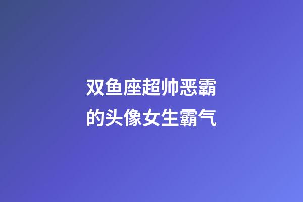 双鱼座超帅恶霸的头像女生霸气-第1张-星座运势-玄机派