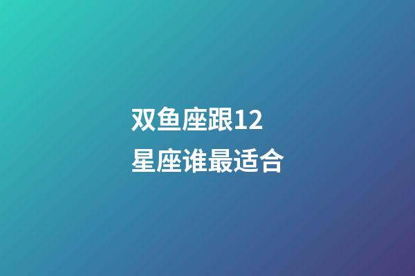 双鱼座跟12星座谁最适合-第1张-星座运势-玄机派