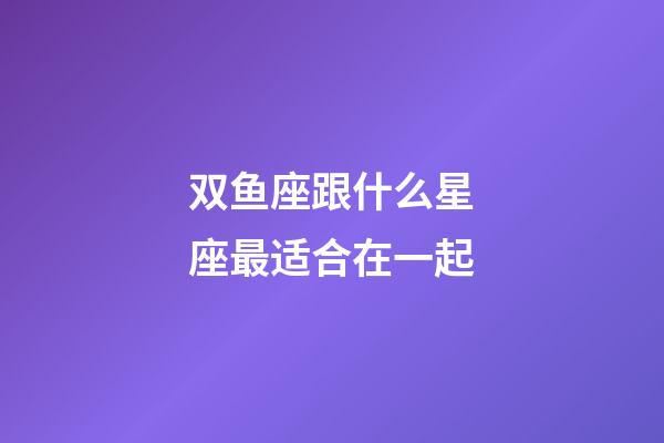 双鱼座跟什么星座最适合在一起-第1张-星座运势-玄机派