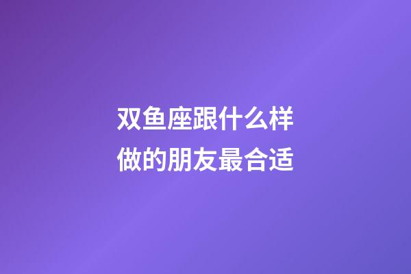 双鱼座跟什么样做的朋友最合适-第1张-星座运势-玄机派