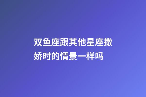 双鱼座跟其他星座撒娇时的情景一样吗-第1张-星座运势-玄机派