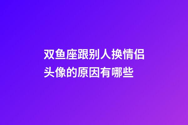 双鱼座跟别人换情侣头像的原因有哪些-第1张-星座运势-玄机派