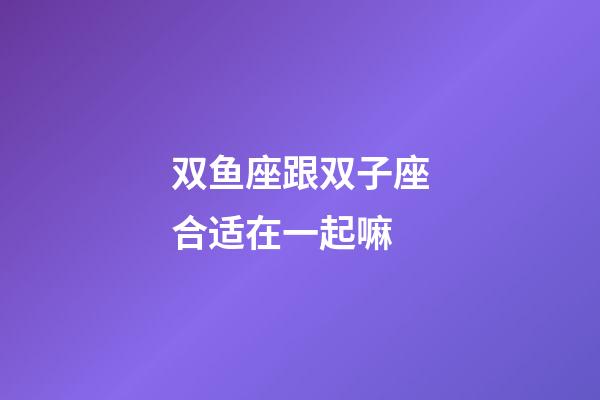 双鱼座跟双子座合适在一起嘛-第1张-星座运势-玄机派