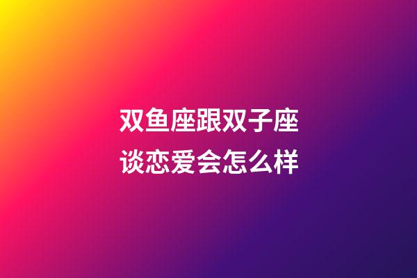 双鱼座跟双子座谈恋爱会怎么样-第1张-星座运势-玄机派