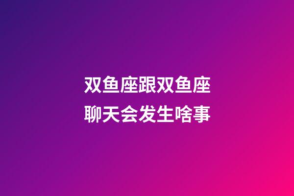 双鱼座跟双鱼座聊天会发生啥事-第1张-星座运势-玄机派