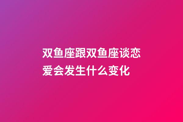 双鱼座跟双鱼座谈恋爱会发生什么变化-第1张-星座运势-玄机派