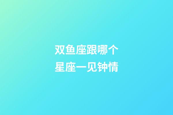 双鱼座跟哪个星座一见钟情-第1张-星座运势-玄机派