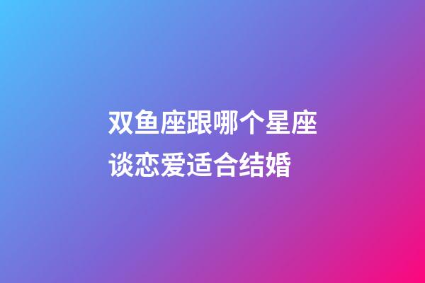 双鱼座跟哪个星座谈恋爱适合结婚-第1张-星座运势-玄机派