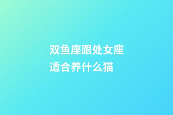 双鱼座跟处女座适合养什么猫-第1张-星座运势-玄机派