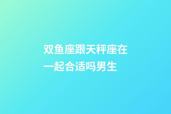 双鱼座跟天秤座在一起合适吗男生-第1张-星座运势-玄机派