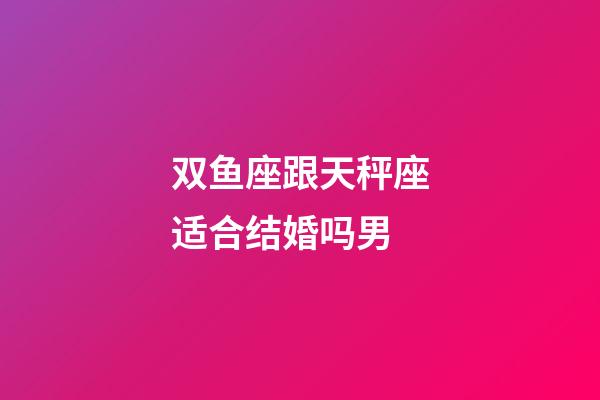 双鱼座跟天秤座适合结婚吗男-第1张-星座运势-玄机派