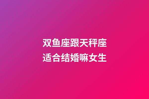 双鱼座跟天秤座适合结婚嘛女生-第1张-星座运势-玄机派