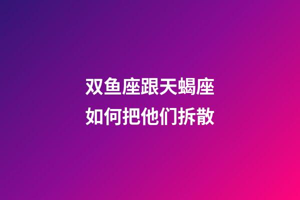 双鱼座跟天蝎座如何把他们拆散-第1张-星座运势-玄机派