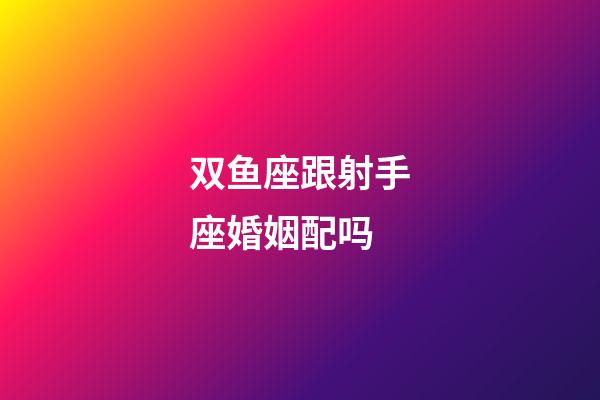 双鱼座跟射手座婚姻配吗-第1张-星座运势-玄机派