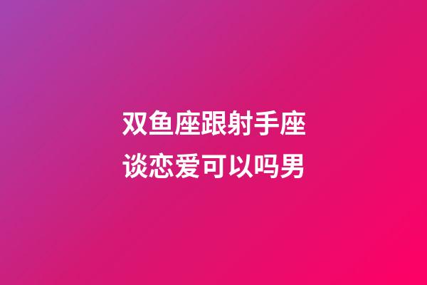 双鱼座跟射手座谈恋爱可以吗男-第1张-星座运势-玄机派
