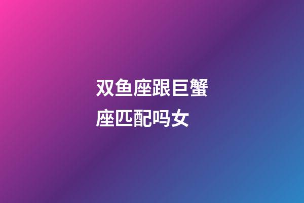 双鱼座跟巨蟹座匹配吗女-第1张-星座运势-玄机派