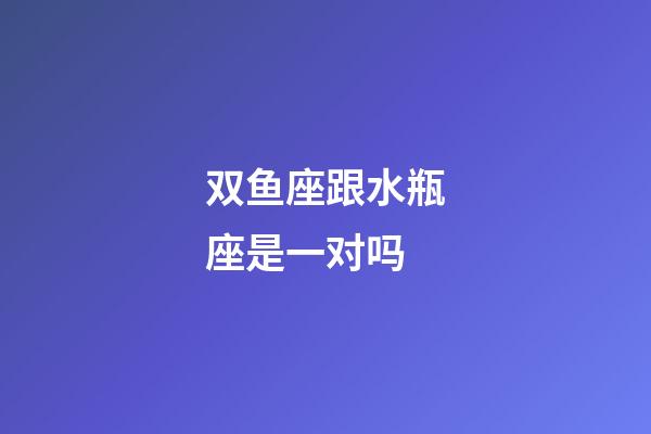 双鱼座跟水瓶座是一对吗-第1张-星座运势-玄机派