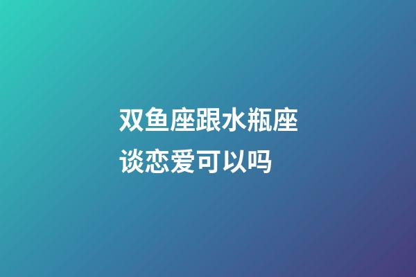 双鱼座跟水瓶座谈恋爱可以吗-第1张-星座运势-玄机派
