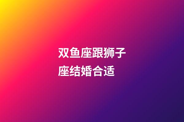 双鱼座跟狮子座结婚合适-第1张-星座运势-玄机派