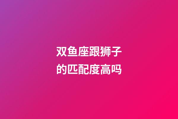 双鱼座跟狮子的匹配度高吗-第1张-星座运势-玄机派