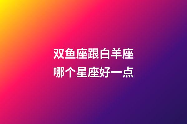 双鱼座跟白羊座哪个星座好一点-第1张-星座运势-玄机派