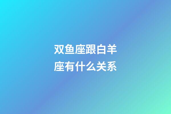 双鱼座跟白羊座有什么关系-第1张-星座运势-玄机派