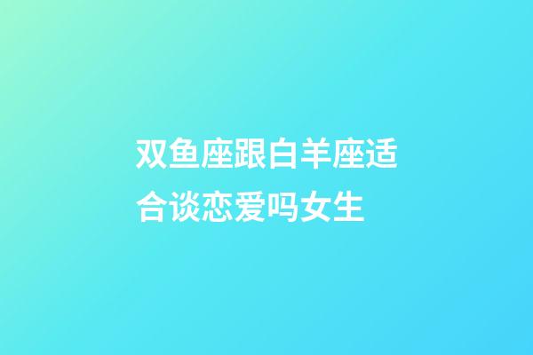 双鱼座跟白羊座适合谈恋爱吗女生-第1张-星座运势-玄机派