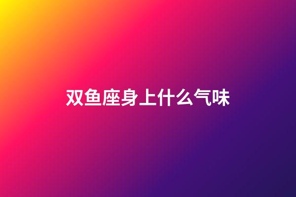 双鱼座身上什么气味-第1张-星座运势-玄机派