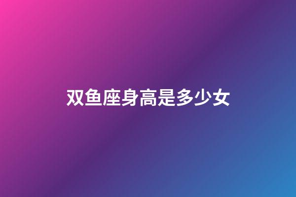 双鱼座身高是多少女-第1张-星座运势-玄机派