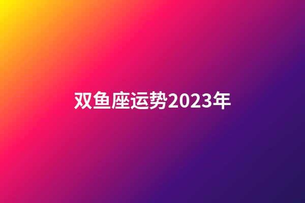 双鱼座运势2023年-第1张-星座运势-玄机派