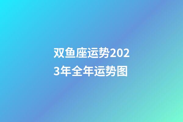 双鱼座运势2023年全年运势图-第1张-星座运势-玄机派