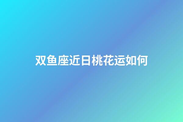 双鱼座近日桃花运如何-第1张-星座运势-玄机派