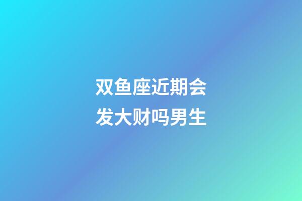 双鱼座近期会发大财吗男生-第1张-星座运势-玄机派