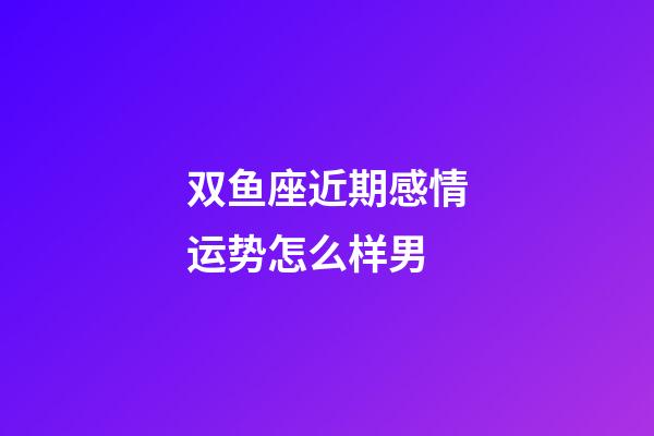 双鱼座近期感情运势怎么样男-第1张-星座运势-玄机派